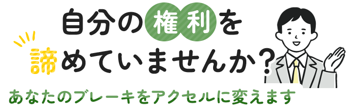 自分の権利を諦めていませんか？あなたのブレーキをアクセルに変えます